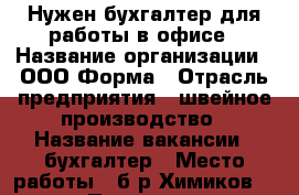 Нужен бухгалтер для работы в офисе › Название организации ­ ООО Форма › Отрасль предприятия ­ швейное производство › Название вакансии ­ бухгалтер › Место работы ­ б-р Химиков 7/12 › Подчинение ­ директору › Возраст от ­ 25 › Возраст до ­ 45 - Нижегородская обл., Дзержинск г. Работа » Вакансии   . Нижегородская обл.,Дзержинск г.